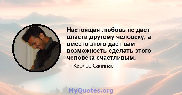 Настоящая любовь не дает власти другому человеку, а вместо этого дает вам возможность сделать этого человека счастливым.