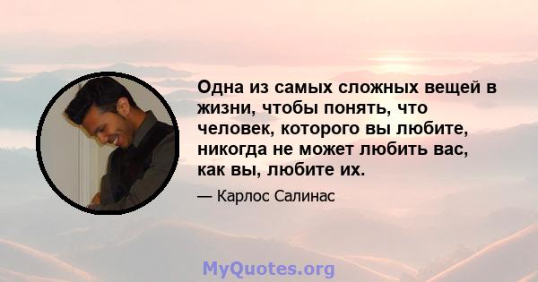 Одна из самых сложных вещей в жизни, чтобы понять, что человек, которого вы любите, никогда не может любить вас, как вы, любите их.