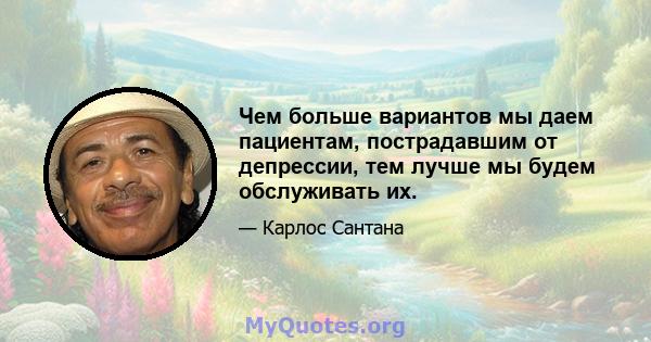 Чем больше вариантов мы даем пациентам, пострадавшим от депрессии, тем лучше мы будем обслуживать их.