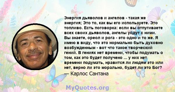 Энергия дьяволов и ангелов - такая же энергия; Это то, как вы его используете. Это топливо. Есть поговорка: если вы отпугиваете всех своих дьяволов, ангелы уйдут с ними. Вы знаете, ореол и рога - это одно и то же. Я