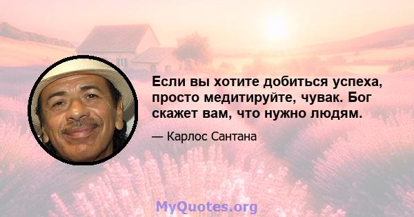 Если вы хотите добиться успеха, просто медитируйте, чувак. Бог скажет вам, что нужно людям.