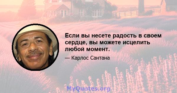 Если вы несете радость в своем сердце, вы можете исцелить любой момент.