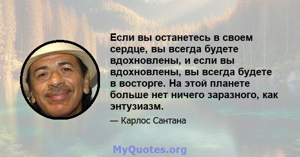 Если вы останетесь в своем сердце, вы всегда будете вдохновлены, и если вы вдохновлены, вы всегда будете в восторге. На этой планете больше нет ничего заразного, как энтузиазм.