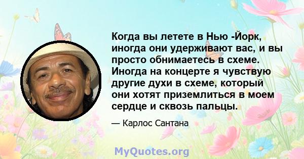 Когда вы летете в Нью -Йорк, иногда они удерживают вас, и вы просто обнимаетесь в схеме. Иногда на концерте я чувствую другие духи в схеме, который они хотят приземлиться в моем сердце и сквозь пальцы.