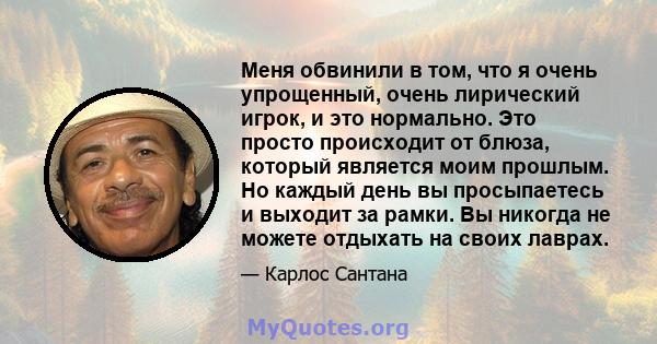 Меня обвинили в том, что я очень упрощенный, очень лирический игрок, и это нормально. Это просто происходит от блюза, который является моим прошлым. Но каждый день вы просыпаетесь и выходит за рамки. Вы никогда не