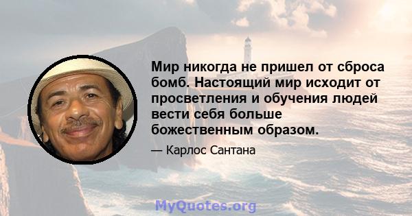 Мир никогда не пришел от сброса бомб. Настоящий мир исходит от просветления и обучения людей вести себя больше божественным образом.