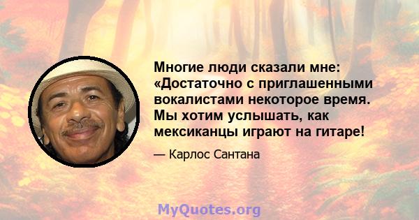 Многие люди сказали мне: «Достаточно с приглашенными вокалистами некоторое время. Мы хотим услышать, как мексиканцы играют на гитаре!