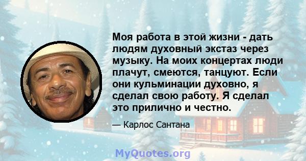 Моя работа в этой жизни - дать людям духовный экстаз через музыку. На моих концертах люди плачут, смеются, танцуют. Если они кульминации духовно, я сделал свою работу. Я сделал это прилично и честно.