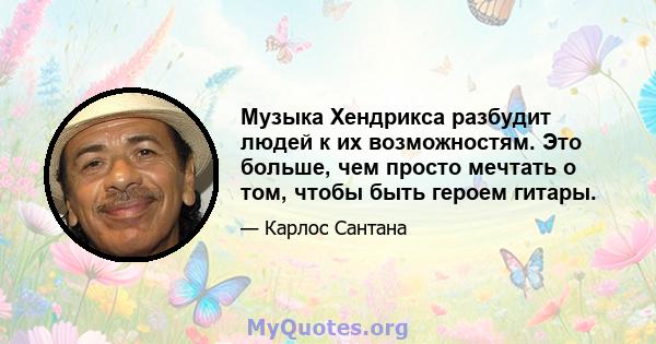 Музыка Хендрикса разбудит людей к их возможностям. Это больше, чем просто мечтать о том, чтобы быть героем гитары.