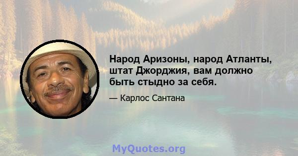 Народ Аризоны, народ Атланты, штат Джорджия, вам должно быть стыдно за себя.