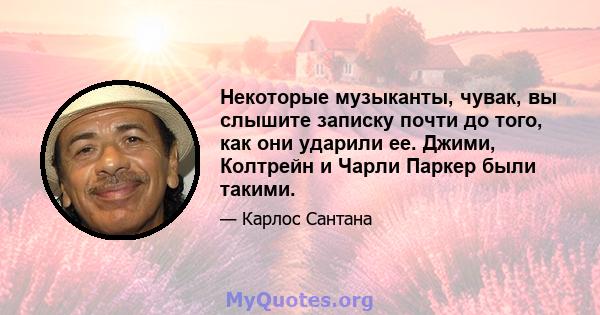 Некоторые музыканты, чувак, вы слышите записку почти до того, как они ударили ее. Джими, Колтрейн и Чарли Паркер были такими.