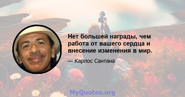 Нет большей награды, чем работа от вашего сердца и внесение изменения в мир.