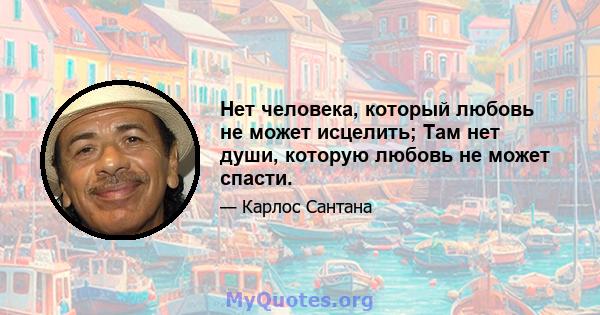 Нет человека, который любовь не может исцелить; Там нет души, которую любовь не может спасти.