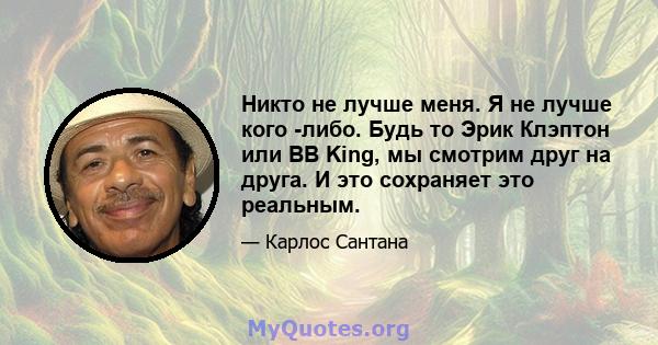 Никто не лучше меня. Я не лучше кого -либо. Будь то Эрик Клэптон или BB King, мы смотрим друг на друга. И это сохраняет это реальным.