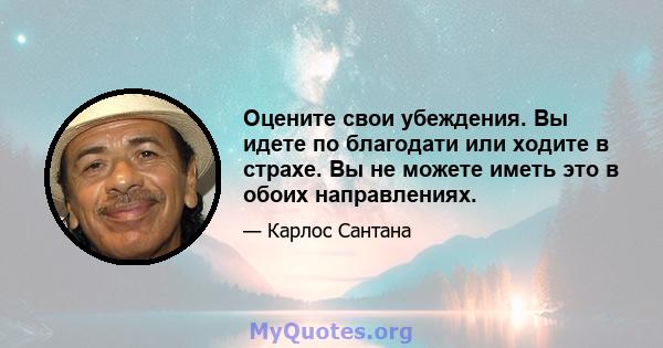 Оцените свои убеждения. Вы идете по благодати или ходите в страхе. Вы не можете иметь это в обоих направлениях.