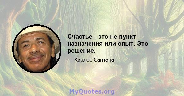 Счастье - это не пункт назначения или опыт. Это решение.