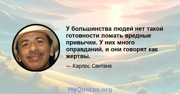 У большинства людей нет такой готовности ломать вредные привычки. У них много оправданий, и они говорят как жертвы.