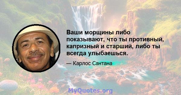 Ваши морщины либо показывают, что ты противный, капризный и старший, либо ты всегда улыбаешься.