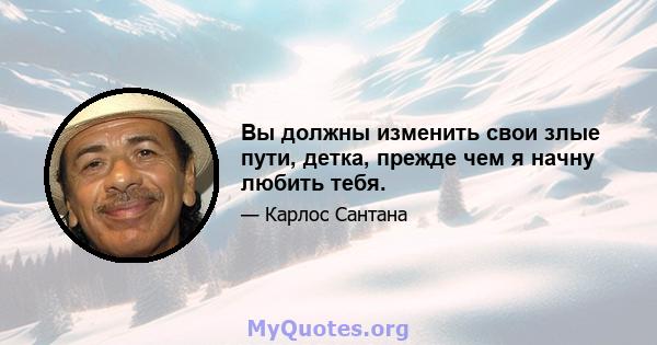 Вы должны изменить свои злые пути, детка, прежде чем я начну любить тебя.