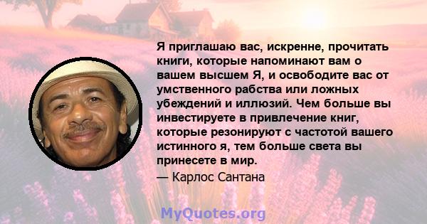 Я приглашаю вас, искренне, прочитать книги, которые напоминают вам о вашем высшем Я, и освободите вас от умственного рабства или ложных убеждений и иллюзий. Чем больше вы инвестируете в привлечение книг, которые