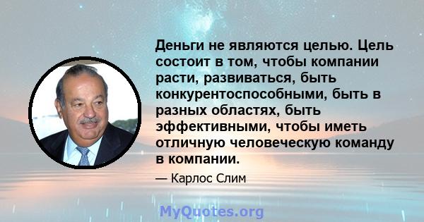 Деньги не являются целью. Цель состоит в том, чтобы компании расти, развиваться, быть конкурентоспособными, быть в разных областях, быть эффективными, чтобы иметь отличную человеческую команду в компании.