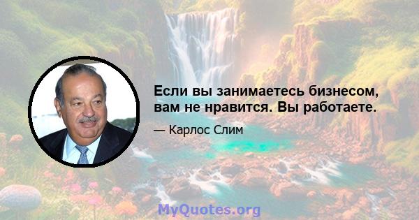 Если вы занимаетесь бизнесом, вам не нравится. Вы работаете.