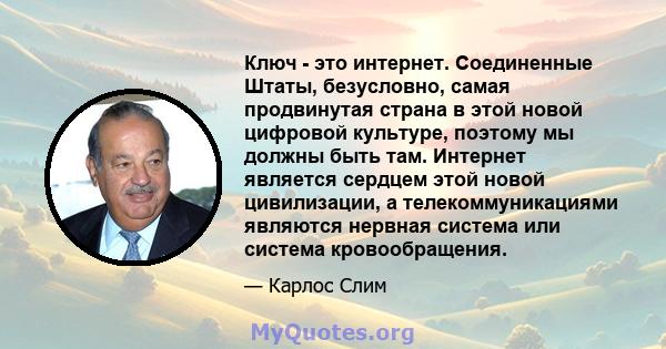 Ключ - это интернет. Соединенные Штаты, безусловно, самая продвинутая страна в этой новой цифровой культуре, поэтому мы должны быть там. Интернет является сердцем этой новой цивилизации, а телекоммуникациями являются