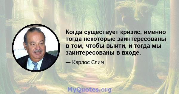 Когда существует кризис, именно тогда некоторые заинтересованы в том, чтобы выйти, и тогда мы заинтересованы в входе.