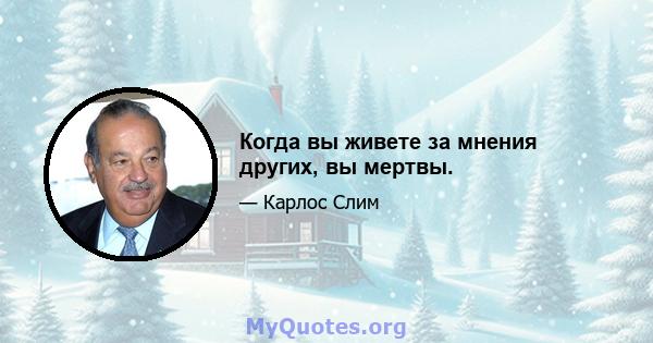 Когда вы живете за мнения других, вы мертвы.