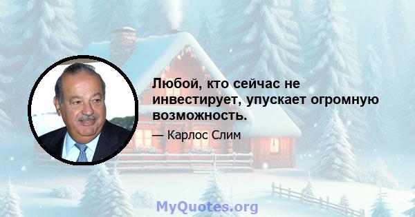 Любой, кто сейчас не инвестирует, упускает огромную возможность.