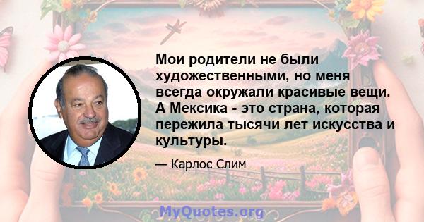 Мои родители не были художественными, но меня всегда окружали красивые вещи. А Мексика - это страна, которая пережила тысячи лет искусства и культуры.