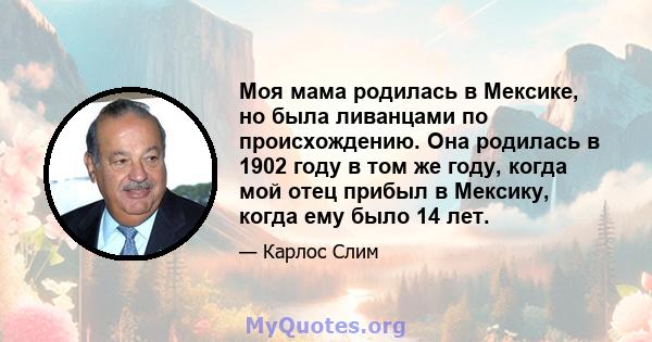 Моя мама родилась в Мексике, но была ливанцами по происхождению. Она родилась в 1902 году в том же году, когда мой отец прибыл в Мексику, когда ему было 14 лет.