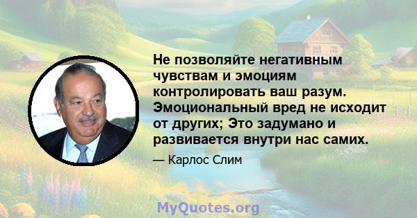 Не позволяйте негативным чувствам и эмоциям контролировать ваш разум. Эмоциональный вред не исходит от других; Это задумано и развивается внутри нас самих.