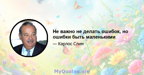 Не важно не делать ошибок, но ошибки быть маленькими