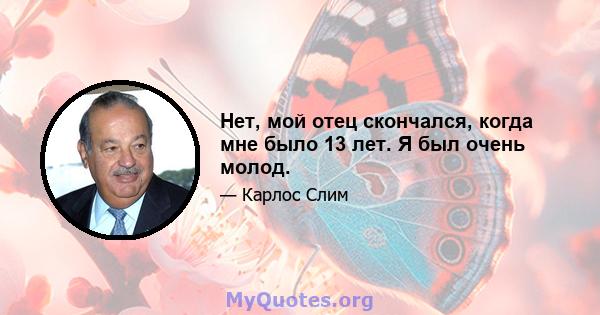 Нет, мой отец скончался, когда мне было 13 лет. Я был очень молод.