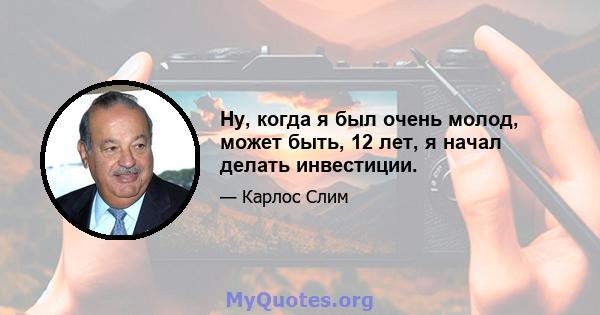 Ну, когда я был очень молод, может быть, 12 лет, я начал делать инвестиции.