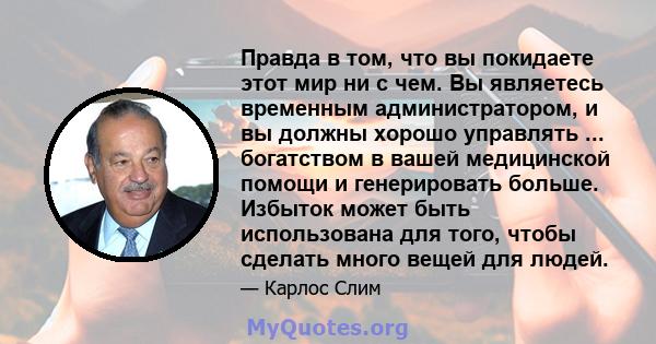 Правда в том, что вы покидаете этот мир ни с чем. Вы являетесь временным администратором, и вы должны хорошо управлять ... богатством в вашей медицинской помощи и генерировать больше. Избыток может быть использована для 