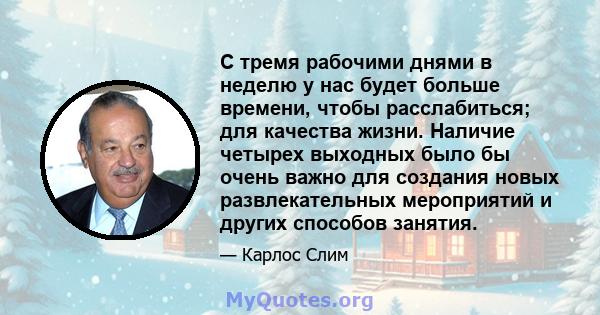 С тремя рабочими днями в неделю у нас будет больше времени, чтобы расслабиться; для качества жизни. Наличие четырех выходных было бы очень важно для создания новых развлекательных мероприятий и других способов занятия.