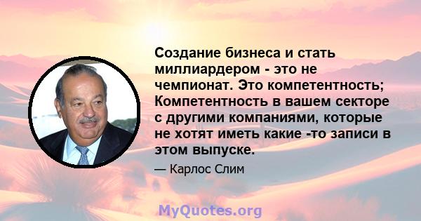 Создание бизнеса и стать миллиардером - это не чемпионат. Это компетентность; Компетентность в вашем секторе с другими компаниями, которые не хотят иметь какие -то записи в этом выпуске.