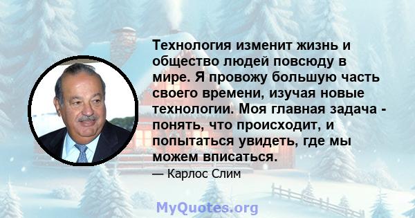 Технология изменит жизнь и общество людей повсюду в мире. Я провожу большую часть своего времени, изучая новые технологии. Моя главная задача - понять, что происходит, и попытаться увидеть, где мы можем вписаться.