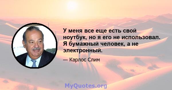 У меня все еще есть свой ноутбук, но я его не использовал. Я бумажный человек, а не электронный.