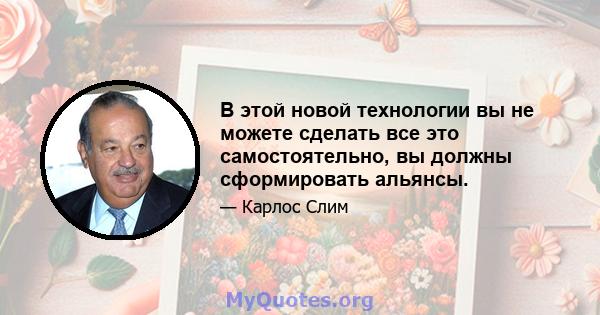 В этой новой технологии вы не можете сделать все это самостоятельно, вы должны сформировать альянсы.