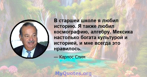 В старшей школе я любил историю. Я также любил космографию, алгебру. Мексика настолько богата культурой и историей, и мне всегда это нравилось.