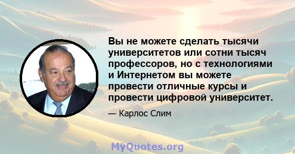 Вы не можете сделать тысячи университетов или сотни тысяч профессоров, но с технологиями и Интернетом вы можете провести отличные курсы и провести цифровой университет.