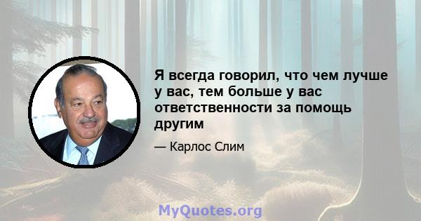 Я всегда говорил, что чем лучше у вас, тем больше у вас ответственности за помощь другим