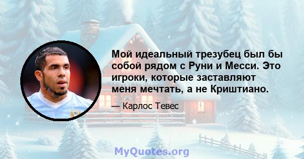 Мой идеальный трезубец был бы собой рядом с Руни и Месси. Это игроки, которые заставляют меня мечтать, а не Криштиано.