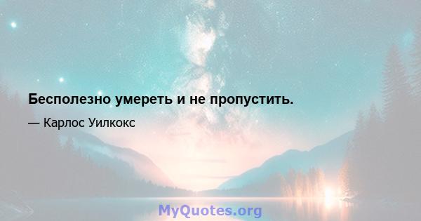 Бесполезно умереть и не пропустить.