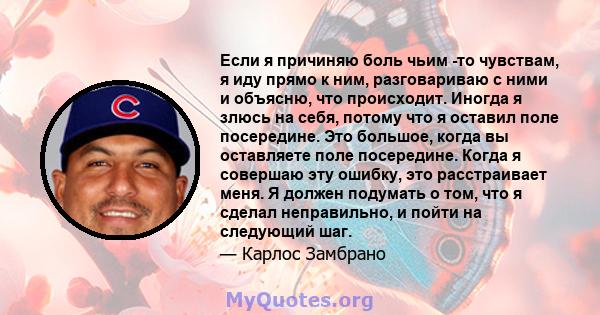 Если я причиняю боль чьим -то чувствам, я иду прямо к ним, разговариваю с ними и объясню, что происходит. Иногда я злюсь на себя, потому что я оставил поле посередине. Это большое, когда вы оставляете поле посередине.