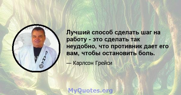 Лучший способ сделать шаг на работу - это сделать так неудобно, что противник дает его вам, чтобы остановить боль.