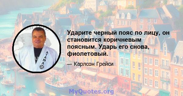 Ударите черный пояс по лицу, он становится коричневым поясным. Ударь его снова, фиолетовый.